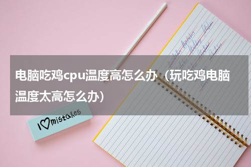 电脑吃鸡cpu温度高怎么办(玩吃鸡电脑温度太高怎么办)