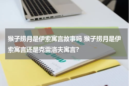 猴子捞月是伊索寓言故事吗 猴子捞月是伊索寓言还是克雷洛夫寓言?