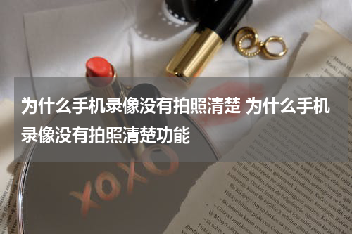 为什么手机录像没有拍照清楚 为什么手机录像没有拍照清楚功能