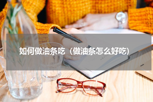 如何做油条吃(做油条怎么好吃)