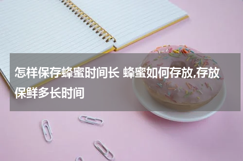 怎样保存蜂蜜时间长 蜂蜜如何存放,存放保鲜多长时间