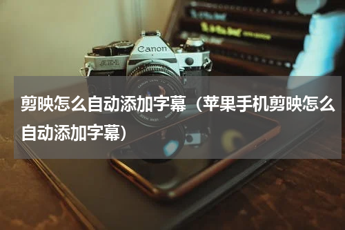 剪映怎么自动添加字幕(苹果手机剪映怎么自动添加字幕)