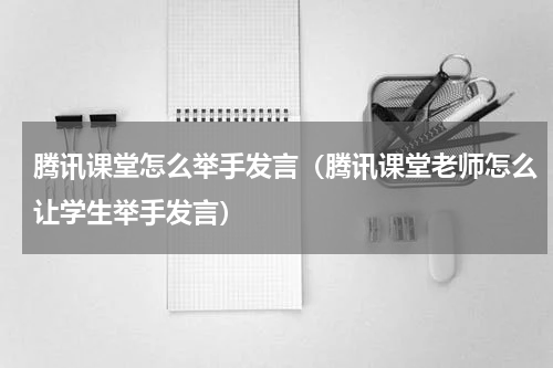 腾讯课堂怎么举手发言(腾讯课堂老师怎么让学生举手发言)
