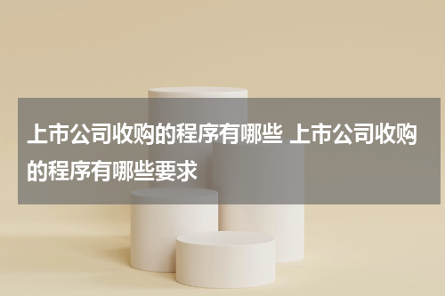 上市公司收购的程序有哪些 上市公司收购的程序有哪些要求