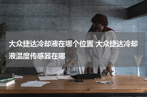 大众捷达冷却液在哪个位置 大众捷达冷却液温度传感器在哪