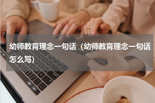 幼师教育理念一句话(幼师教育理念一句话怎么写)