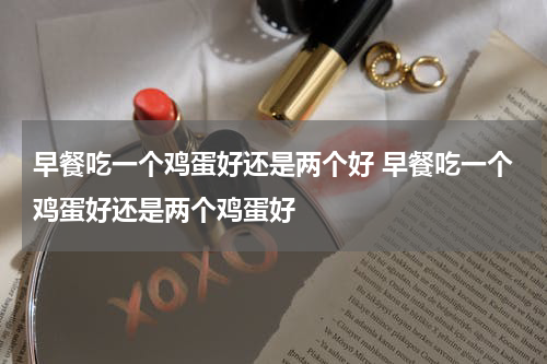 早餐吃一个鸡蛋好还是两个好 早餐吃一个鸡蛋好还是两个鸡蛋好