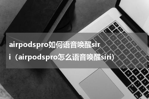 airpodspro如何语音唤醒siri(airpodspro怎么语音唤醒siri)