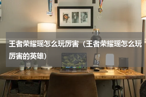 王者荣耀瑶怎么玩厉害(王者荣耀瑶怎么玩厉害的英雄)