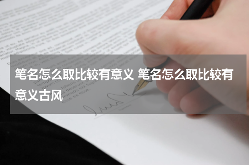 笔名怎么取比较有意义 笔名怎么取比较有意义古风