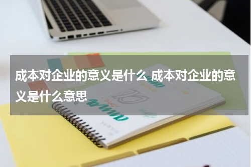 成本对企业的意义是什么 成本对企业的意义是什么意思
