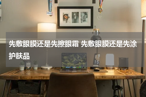 先敷眼膜还是先擦眼霜 先敷眼膜还是先涂护肤品