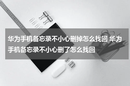 华为手机备忘录不小心删掉怎么找回 华为手机备忘录不小心删了怎么找回