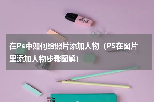 在Ps中如何给照片添加人物(PS在图片里添加人物步骤图解)