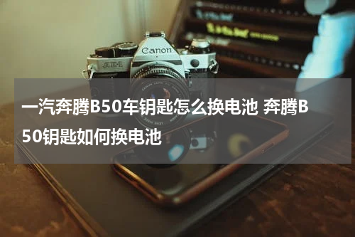一汽奔腾B50车钥匙怎么换电池 奔腾B50钥匙如何换电池