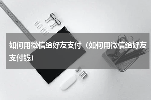 如何用微信给好友支付(如何用微信给好友支付钱)