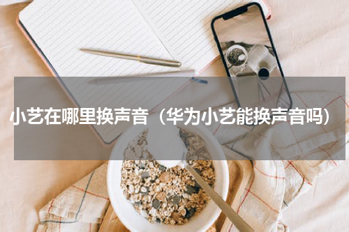 小艺在哪里换声音(华为小艺能换声音吗)