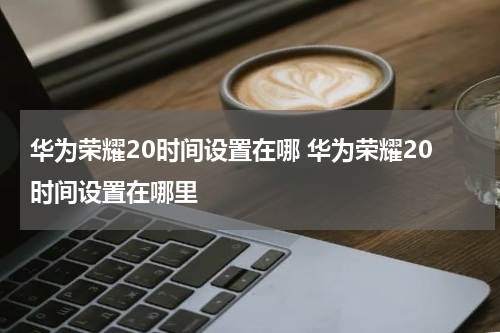 华为荣耀20时间设置在哪 华为荣耀20时间设置在哪里