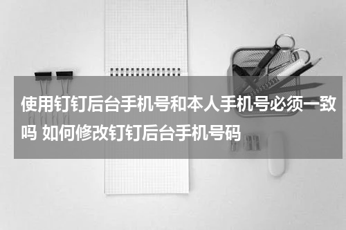 使用钉钉后台手机号和本人手机号必须一致吗 如何修改钉钉后台手机号码