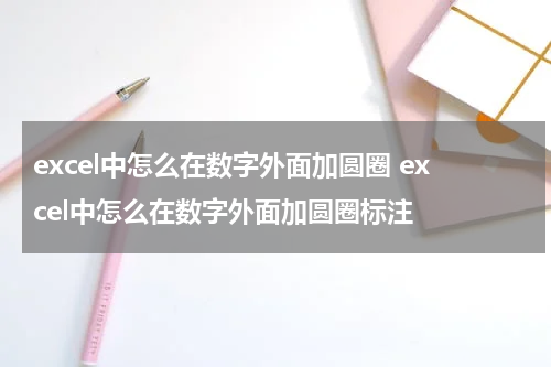 excel中怎么在数字外面加圆圈 excel中怎么在数字外面加圆圈标注