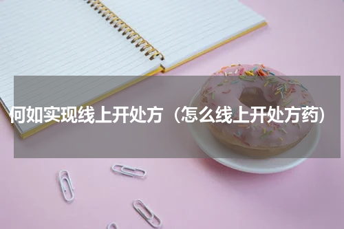 何如实现线上开处方(怎么线上开处方药)