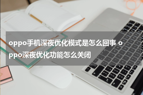 oppo手机深夜优化模式是怎么回事 oppo深夜优化功能怎么关闭