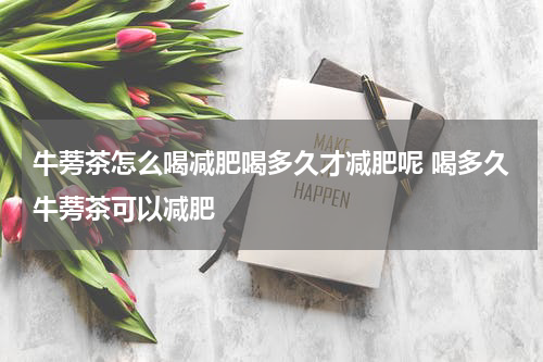 牛蒡茶怎么喝减肥喝多久才减肥呢 喝多久牛蒡茶可以减肥