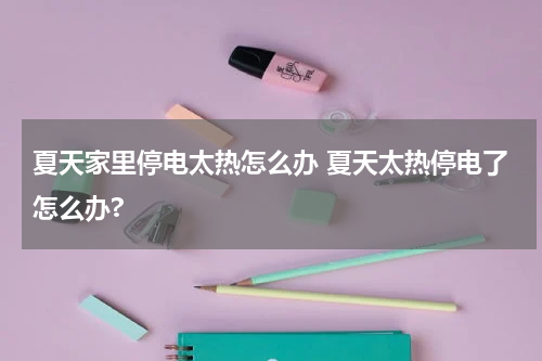夏天家里停电太热怎么办 夏天太热停电了怎么办?