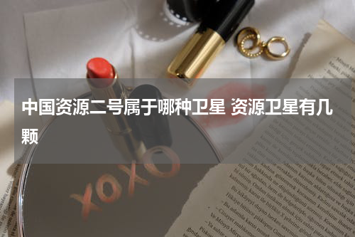 中国资源二号属于哪种卫星 资源卫星有几颗