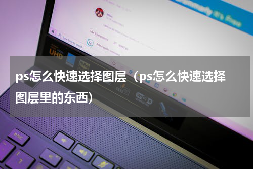 ps怎么快速选择图层(ps怎么快速选择图层里的东西)