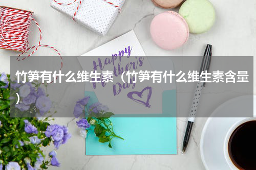 竹笋有什么维生素（竹笋有什么维生素含量）