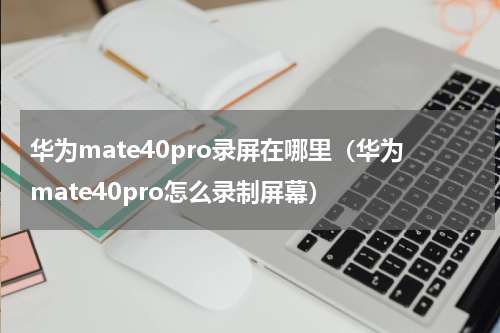 华为mate40pro录屏在哪里(华为mate40pro怎么录制屏幕)