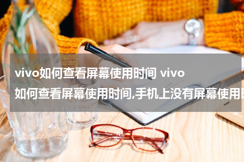 vivo如何查看屏幕使用时间 vivo如何查看屏幕使用时间,手机上没有屏幕使用时间