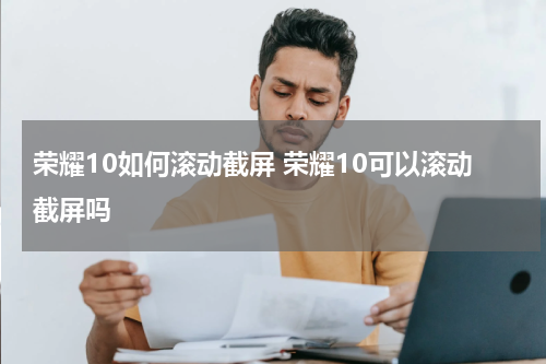 荣耀10如何滚动截屏 荣耀10可以滚动截屏吗
