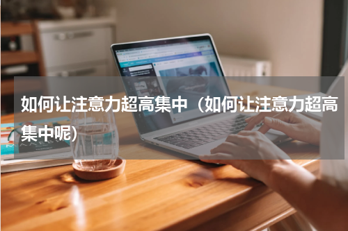 如何让注意力超高集中（如何让注意力超高集中呢）