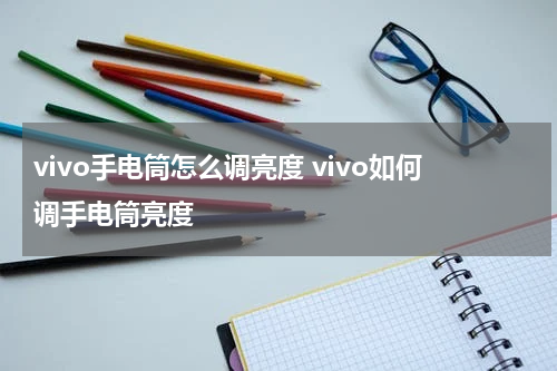 vivo手电筒怎么调亮度 vivo如何调手电筒亮度
