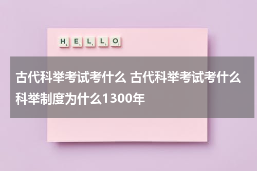 古代科举考试考什么 古代科举考试考什么科举制度为什么1300年