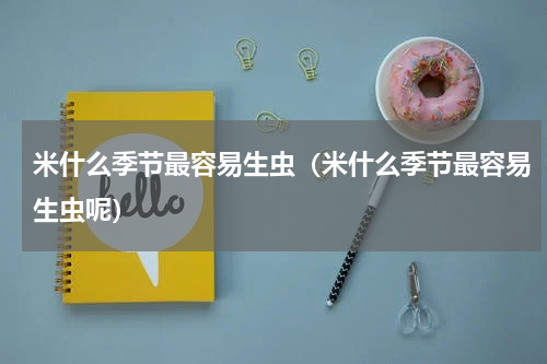 米什么季节最容易生虫(米什么季节最容易生虫呢)