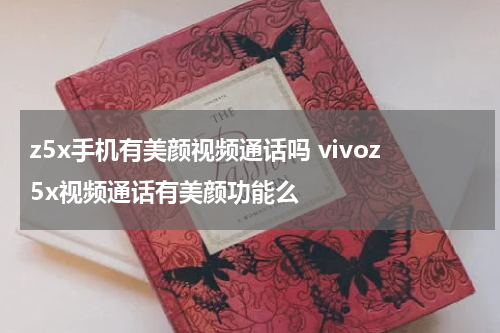 z5x手机有美颜视频通话吗 vivoz5x视频通话有美颜功能么