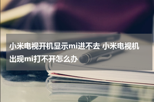 小米电视开机显示mi进不去 小米电视机出现mi打不开怎么办