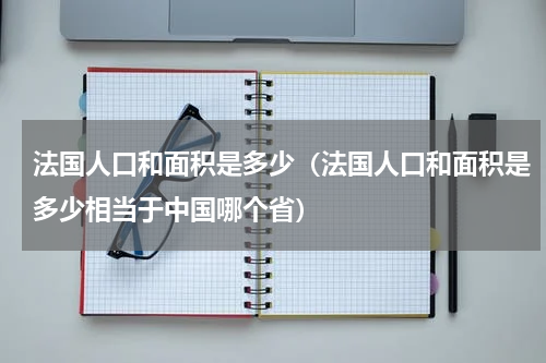 法国人口和面积是多少(法国人口和面积是多少相当于中国哪个省)