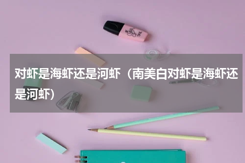 对虾是海虾还是河虾(南美白对虾是海虾还是河虾)