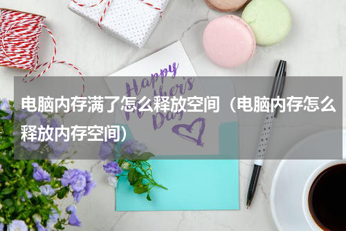 电脑内存满了怎么释放空间(电脑内存怎么释放内存空间)