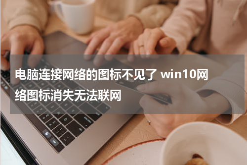 电脑连接网络的图标不见了 win10网络图标消失无法联网