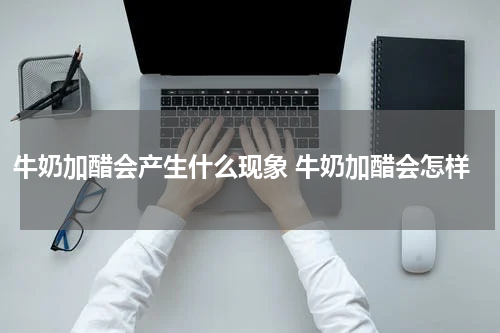 牛奶加醋会产生什么现象 牛奶加醋会怎样