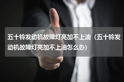五十铃发动机故障灯亮加不上油(五十铃发动机故障灯亮加不上油怎么办)