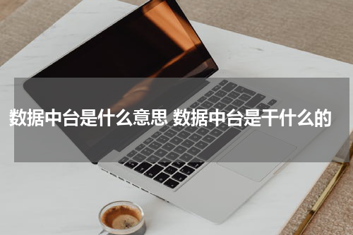 数据中台是什么意思 数据中台是干什么的