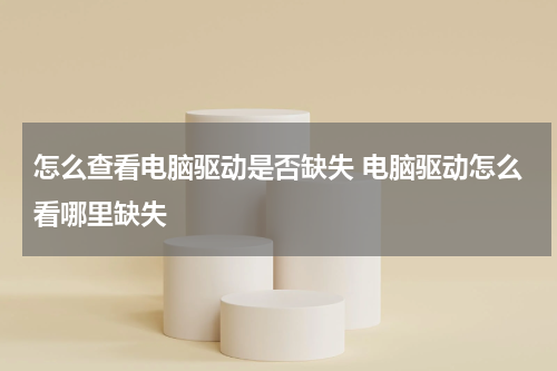 怎么查看电脑驱动是否缺失 电脑驱动怎么看哪里缺失