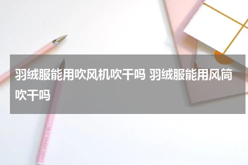 羽绒服能用吹风机吹干吗 羽绒服能用风筒吹干吗