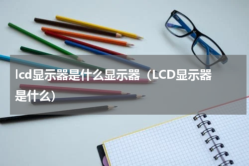 lcd显示器是什么显示器（LCD显示器是什么）
